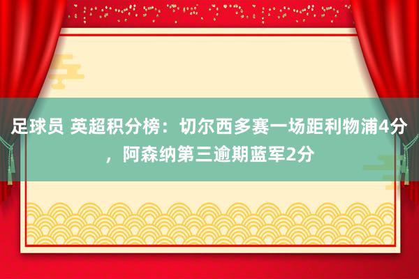 足球员 英超积分榜：切尔西多赛一场距利物浦4分，阿森纳第三逾期蓝军2分