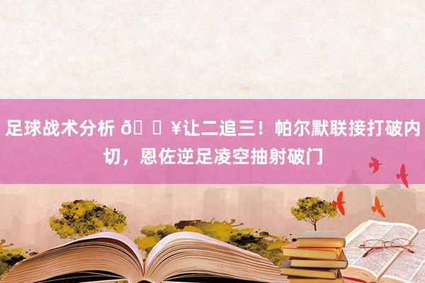 足球战术分析 💥让二追三！帕尔默联接打破内切，恩佐逆足凌空抽射破门