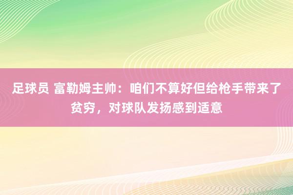 足球员 富勒姆主帅：咱们不算好但给枪手带来了贫穷，对球队发扬感到适意