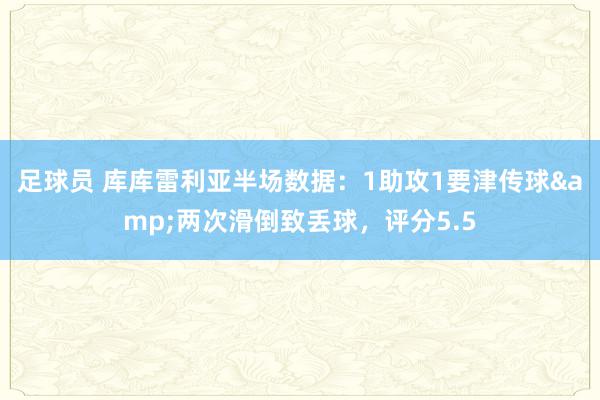 足球员 库库雷利亚半场数据：1助攻1要津传球&两次滑倒致丢球，评分5.5