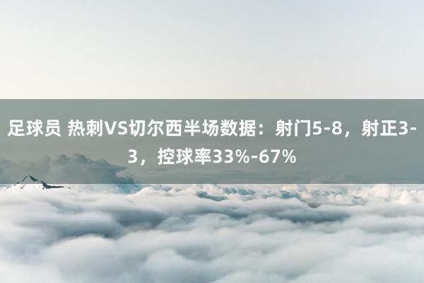 足球员 热刺VS切尔西半场数据：射门5-8，射正3-3，控球率33%-67%