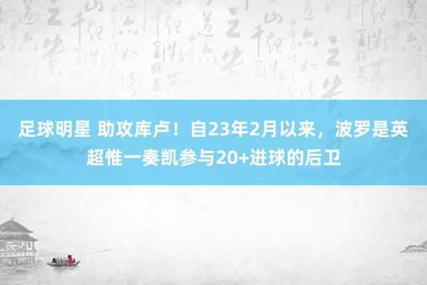 足球明星 助攻库卢！自23年2月以来，波罗是英超惟一奏凯参与20+进球的后卫