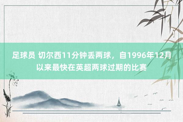 足球员 切尔西11分钟丢两球，自1996年12月以来最快在英超两球过期的比赛