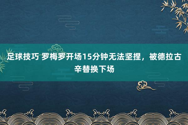 足球技巧 罗梅罗开场15分钟无法坚捏，被德拉古辛替换下场