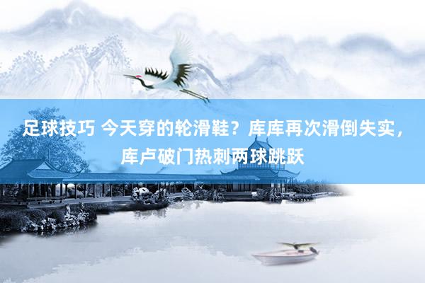 足球技巧 今天穿的轮滑鞋？库库再次滑倒失实，库卢破门热刺两球跳跃