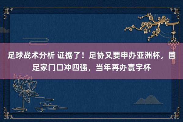 足球战术分析 证据了！足协又要申办亚洲杯，国足家门口冲四强，当年再办寰宇杯