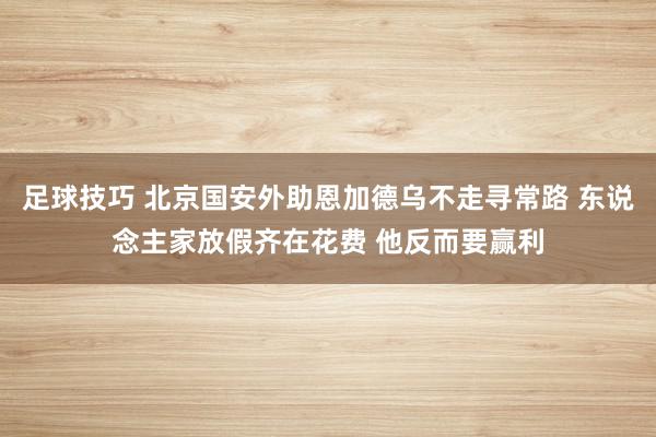 足球技巧 北京国安外助恩加德乌不走寻常路 东说念主家放假齐在花费 他反而要赢利