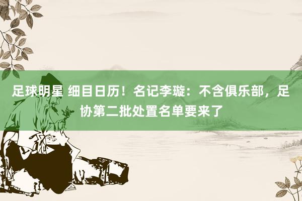 足球明星 细目日历！名记李璇：不含俱乐部，足协第二批处置名单要来了