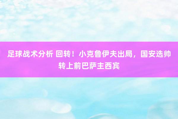 足球战术分析 回转！小克鲁伊夫出局，国安选帅转上前巴萨主西宾