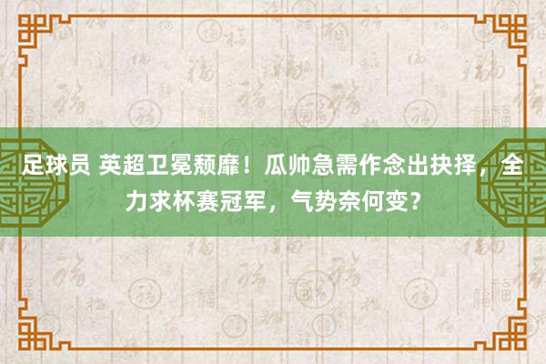 足球员 英超卫冕颓靡！瓜帅急需作念出抉择，全力求杯赛冠军，气势奈何变？