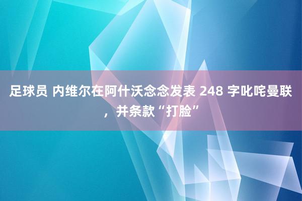 足球员 内维尔在阿什沃念念发表 248 字叱咤曼联，并条款“打脸”