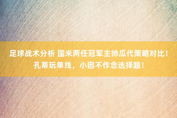 足球战术分析 国米两任冠军主帅瓜代策略对比！孔蒂玩单线，小因不作念选择题！